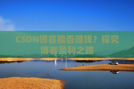 CSDN博客能否赚钱？探究博客盈利之路